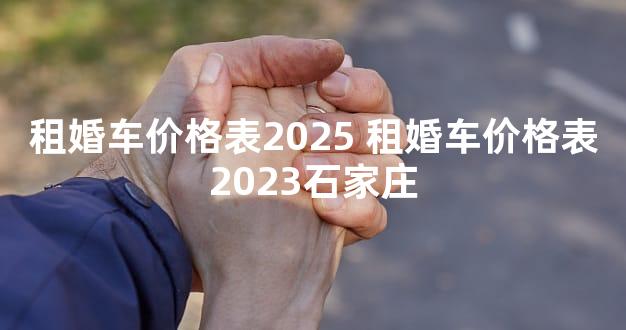 租婚车价格表2025 租婚车价格表2023石家庄